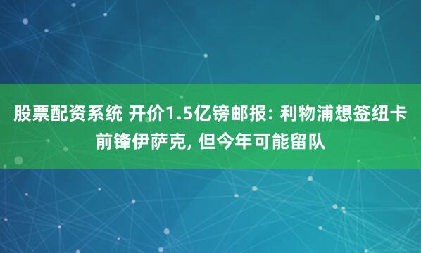 股票配资系统 开价1.5亿镑邮报: 利物浦想签纽卡前锋伊萨克, 但今年可能留队