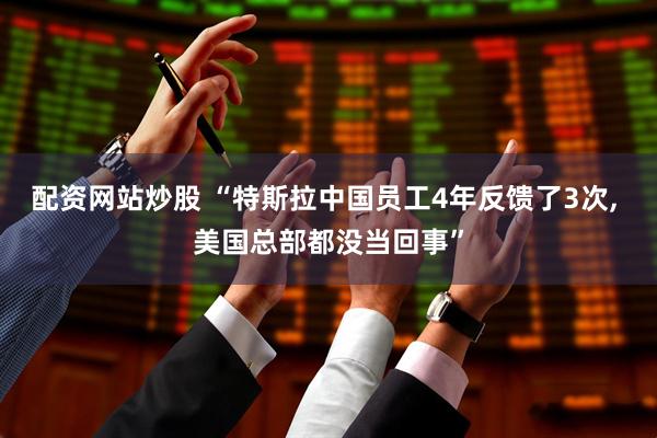 配资网站炒股 “特斯拉中国员工4年反馈了3次, 美国总部都没当回事”