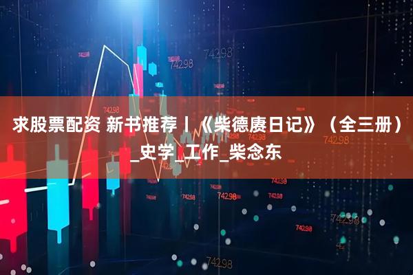 求股票配资 新书推荐丨《柴德赓日记》（全三册）_史学_工作_柴念东