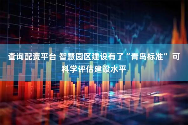 查询配资平台 智慧园区建设有了“青岛标准” 可科学评估建设水平
