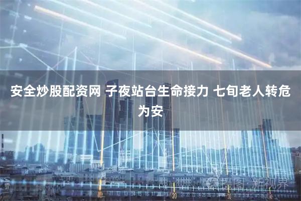 安全炒股配资网 子夜站台生命接力 七旬老人转危为安