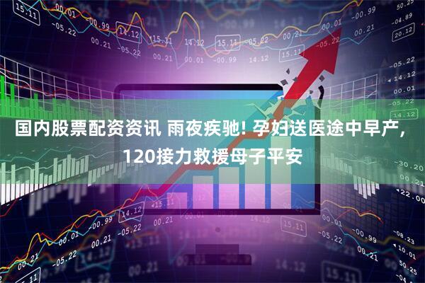 国内股票配资资讯 雨夜疾驰! 孕妇送医途中早产, 120接力救援母子平安