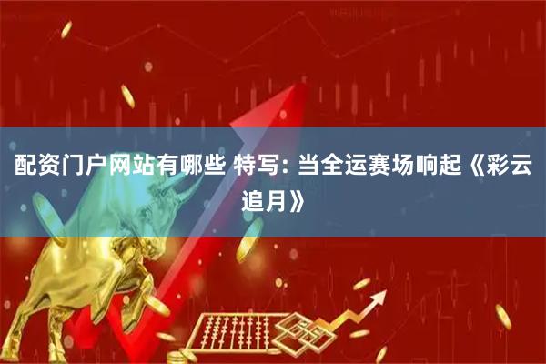 配资门户网站有哪些 特写: 当全运赛场响起《彩云追月》