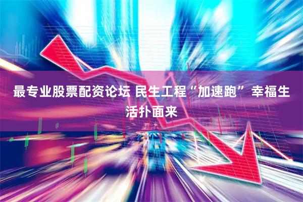 最专业股票配资论坛 民生工程“加速跑” 幸福生活扑面来