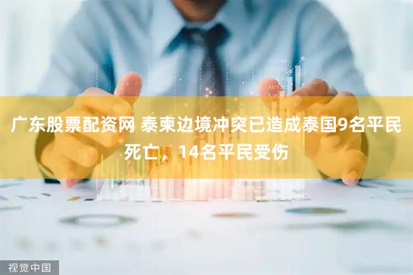 广东股票配资网 泰柬边境冲突已造成泰国9名平民死亡，14名平民受伤