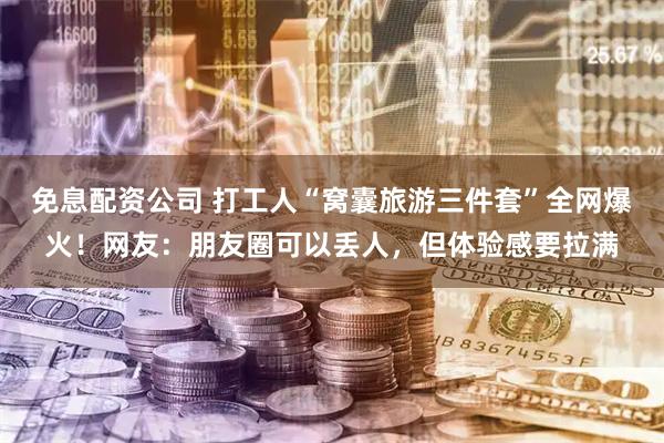 免息配资公司 打工人“窝囊旅游三件套”全网爆火！网友：朋友圈可以丢人，但体验感要拉满