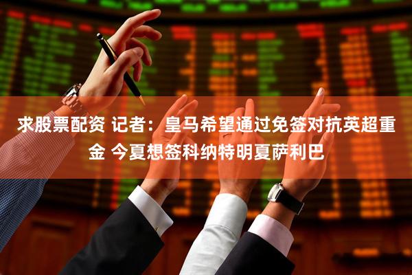 求股票配资 记者：皇马希望通过免签对抗英超重金 今夏想签科纳特明夏萨利巴